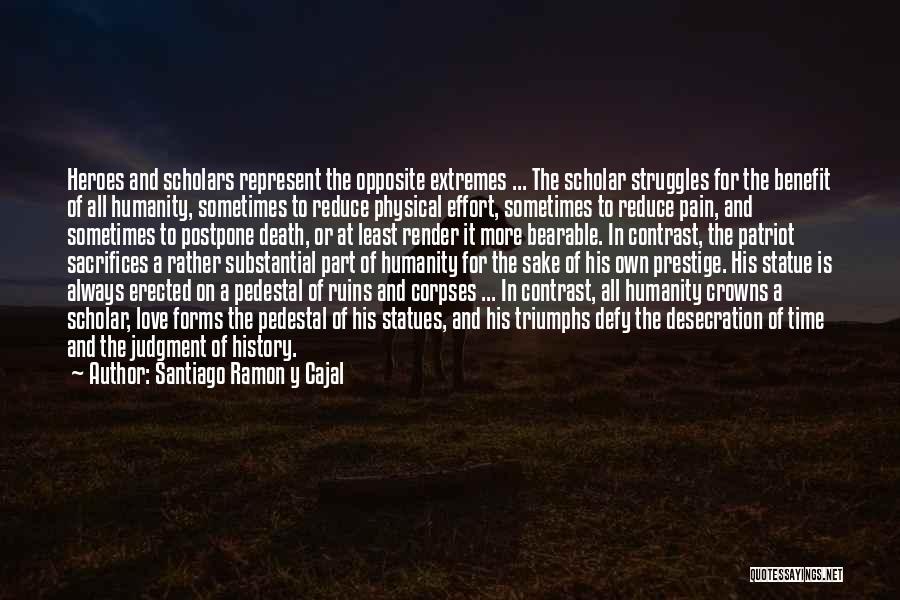 Santiago Ramon Y Cajal Quotes: Heroes And Scholars Represent The Opposite Extremes ... The Scholar Struggles For The Benefit Of All Humanity, Sometimes To Reduce