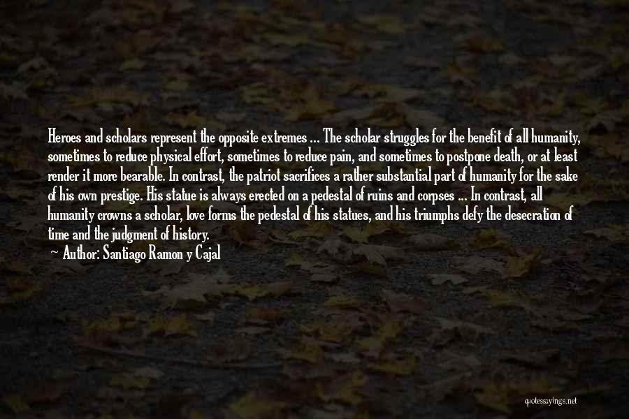 Santiago Ramon Y Cajal Quotes: Heroes And Scholars Represent The Opposite Extremes ... The Scholar Struggles For The Benefit Of All Humanity, Sometimes To Reduce