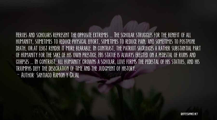 Santiago Ramon Y Cajal Quotes: Heroes And Scholars Represent The Opposite Extremes ... The Scholar Struggles For The Benefit Of All Humanity, Sometimes To Reduce