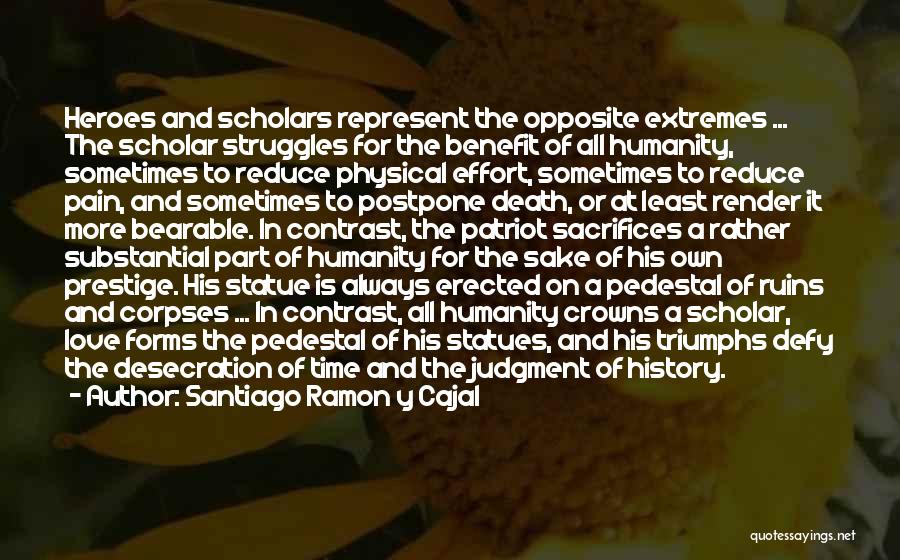 Santiago Ramon Y Cajal Quotes: Heroes And Scholars Represent The Opposite Extremes ... The Scholar Struggles For The Benefit Of All Humanity, Sometimes To Reduce