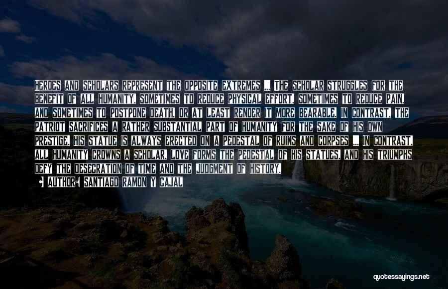 Santiago Ramon Y Cajal Quotes: Heroes And Scholars Represent The Opposite Extremes ... The Scholar Struggles For The Benefit Of All Humanity, Sometimes To Reduce