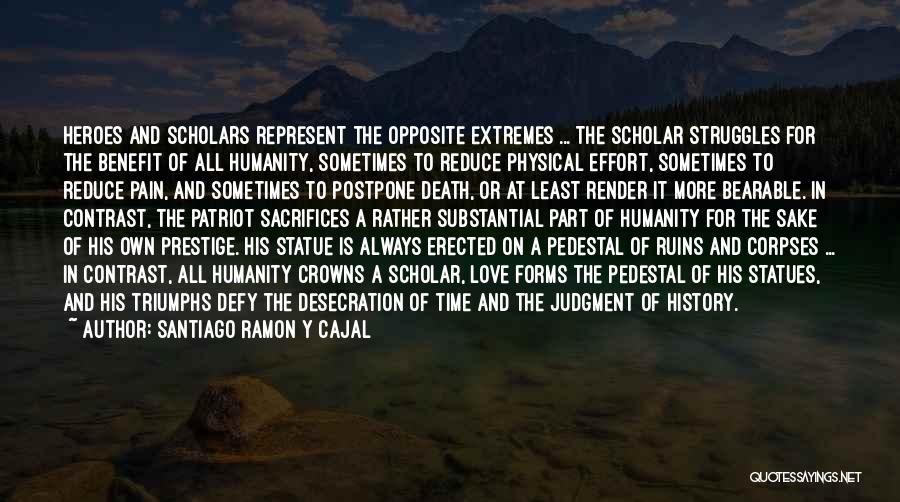 Santiago Ramon Y Cajal Quotes: Heroes And Scholars Represent The Opposite Extremes ... The Scholar Struggles For The Benefit Of All Humanity, Sometimes To Reduce