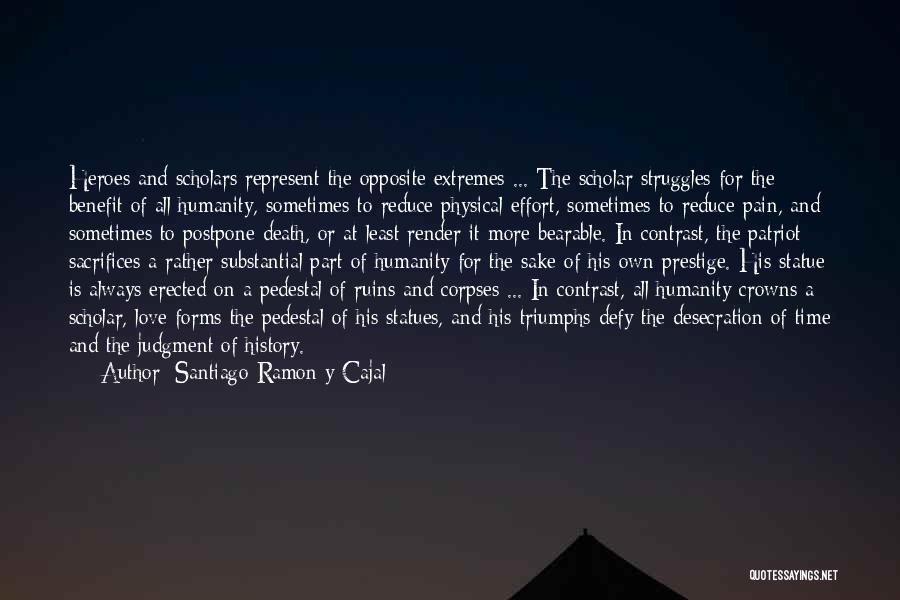 Santiago Ramon Y Cajal Quotes: Heroes And Scholars Represent The Opposite Extremes ... The Scholar Struggles For The Benefit Of All Humanity, Sometimes To Reduce