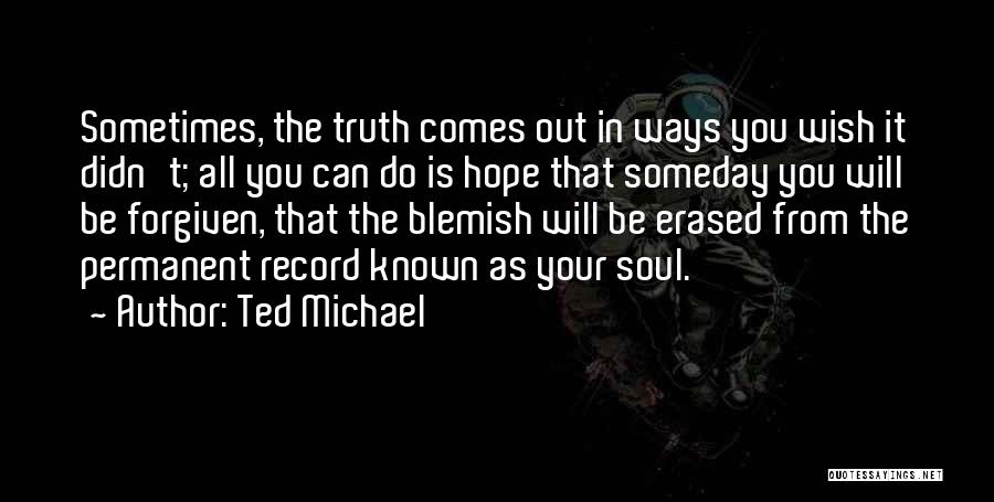 Ted Michael Quotes: Sometimes, The Truth Comes Out In Ways You Wish It Didn't; All You Can Do Is Hope That Someday You