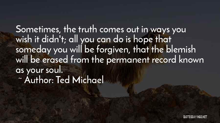 Ted Michael Quotes: Sometimes, The Truth Comes Out In Ways You Wish It Didn't; All You Can Do Is Hope That Someday You