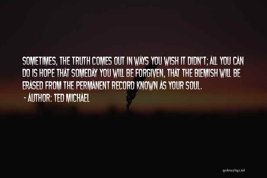 Ted Michael Quotes: Sometimes, The Truth Comes Out In Ways You Wish It Didn't; All You Can Do Is Hope That Someday You