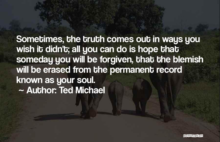 Ted Michael Quotes: Sometimes, The Truth Comes Out In Ways You Wish It Didn't; All You Can Do Is Hope That Someday You