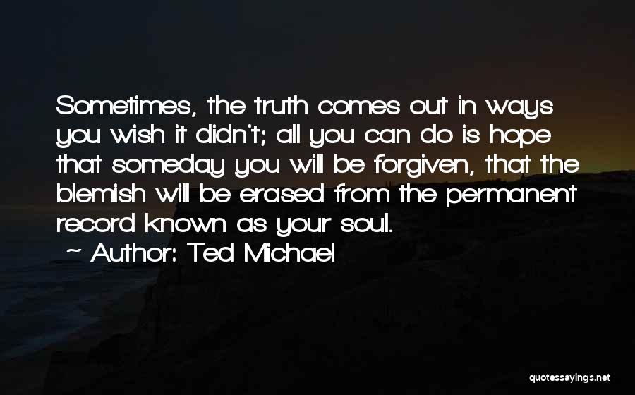 Ted Michael Quotes: Sometimes, The Truth Comes Out In Ways You Wish It Didn't; All You Can Do Is Hope That Someday You