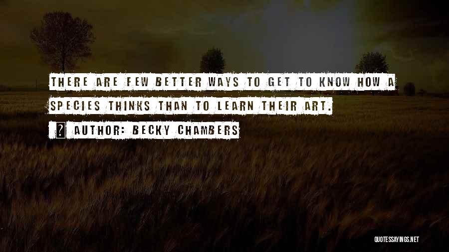 Becky Chambers Quotes: There Are Few Better Ways To Get To Know How A Species Thinks Than To Learn Their Art.