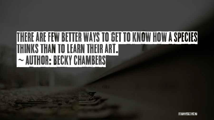 Becky Chambers Quotes: There Are Few Better Ways To Get To Know How A Species Thinks Than To Learn Their Art.