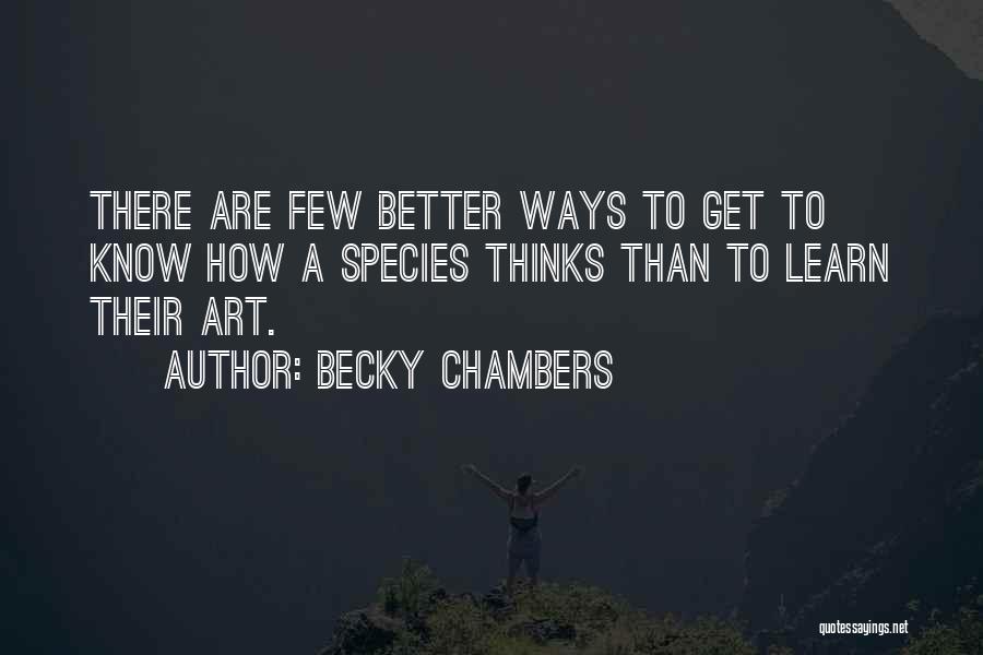 Becky Chambers Quotes: There Are Few Better Ways To Get To Know How A Species Thinks Than To Learn Their Art.