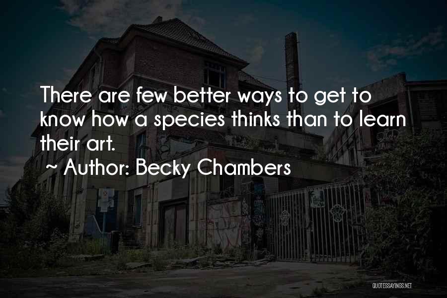 Becky Chambers Quotes: There Are Few Better Ways To Get To Know How A Species Thinks Than To Learn Their Art.