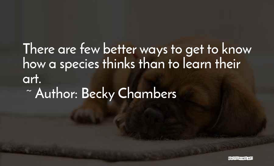 Becky Chambers Quotes: There Are Few Better Ways To Get To Know How A Species Thinks Than To Learn Their Art.