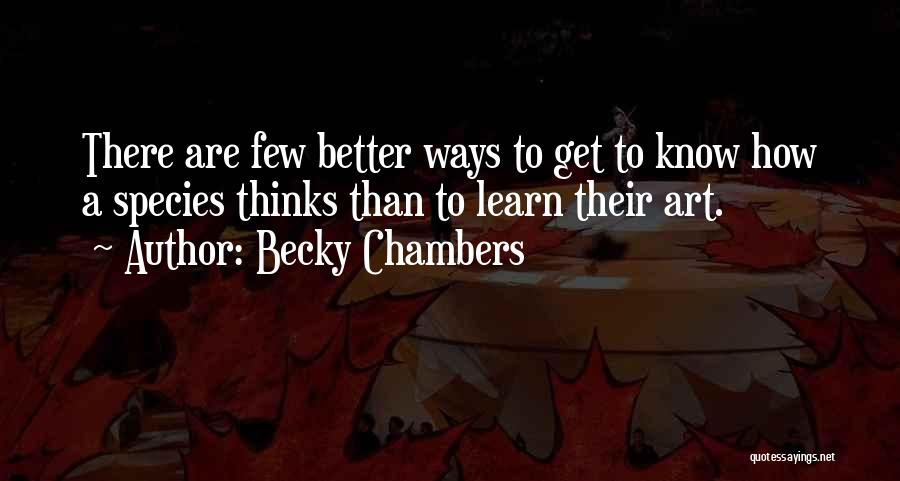 Becky Chambers Quotes: There Are Few Better Ways To Get To Know How A Species Thinks Than To Learn Their Art.