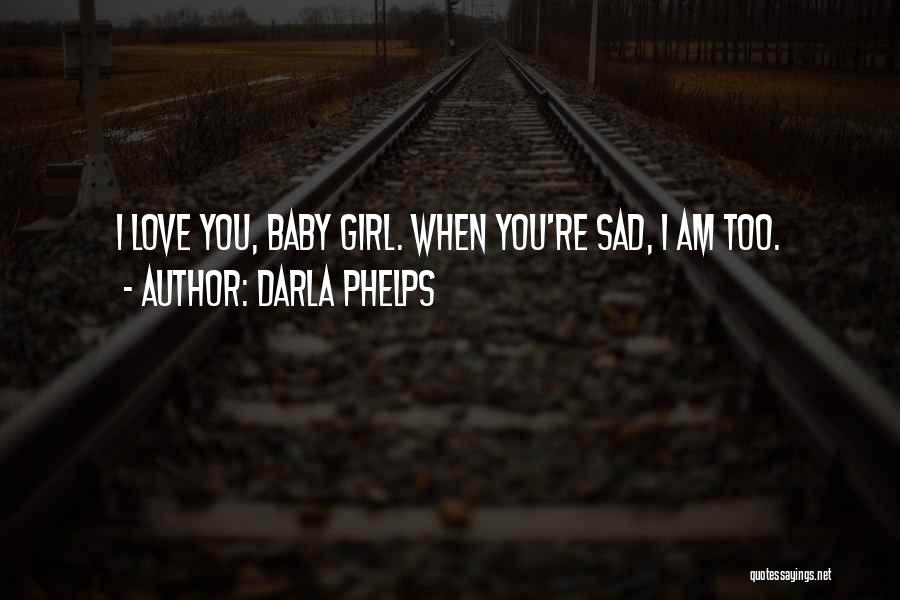 Darla Phelps Quotes: I Love You, Baby Girl. When You're Sad, I Am Too.