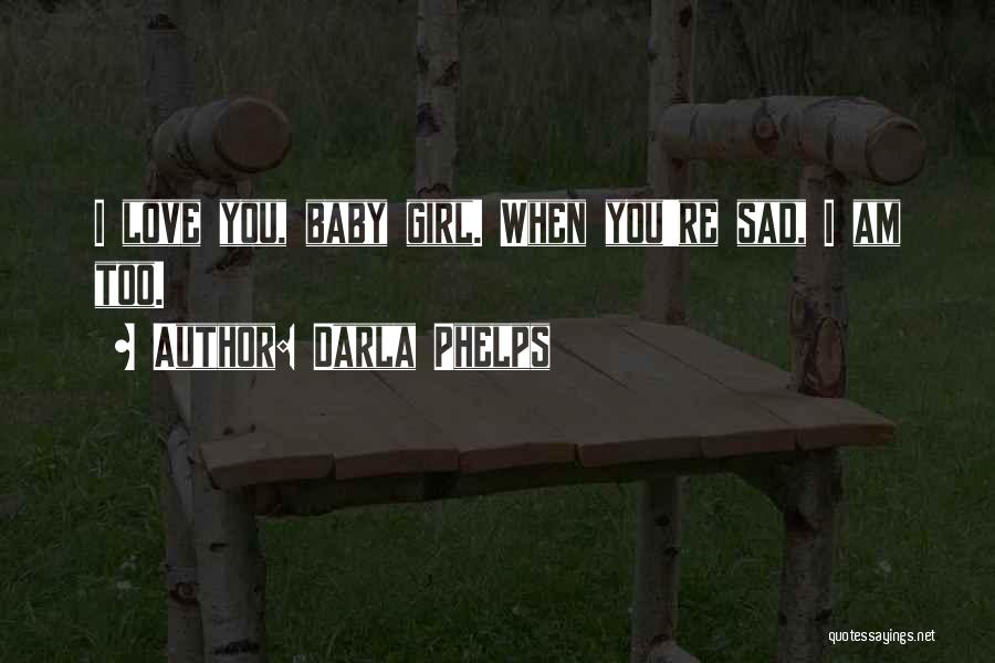 Darla Phelps Quotes: I Love You, Baby Girl. When You're Sad, I Am Too.