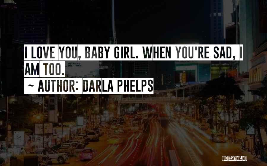 Darla Phelps Quotes: I Love You, Baby Girl. When You're Sad, I Am Too.