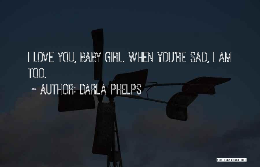 Darla Phelps Quotes: I Love You, Baby Girl. When You're Sad, I Am Too.