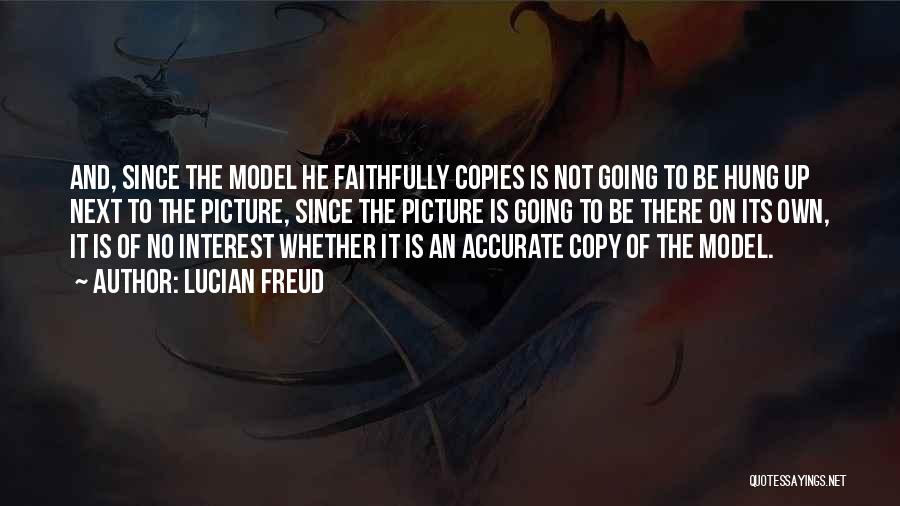 Lucian Freud Quotes: And, Since The Model He Faithfully Copies Is Not Going To Be Hung Up Next To The Picture, Since The