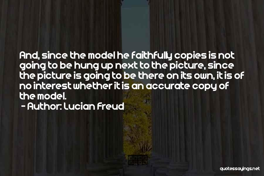 Lucian Freud Quotes: And, Since The Model He Faithfully Copies Is Not Going To Be Hung Up Next To The Picture, Since The