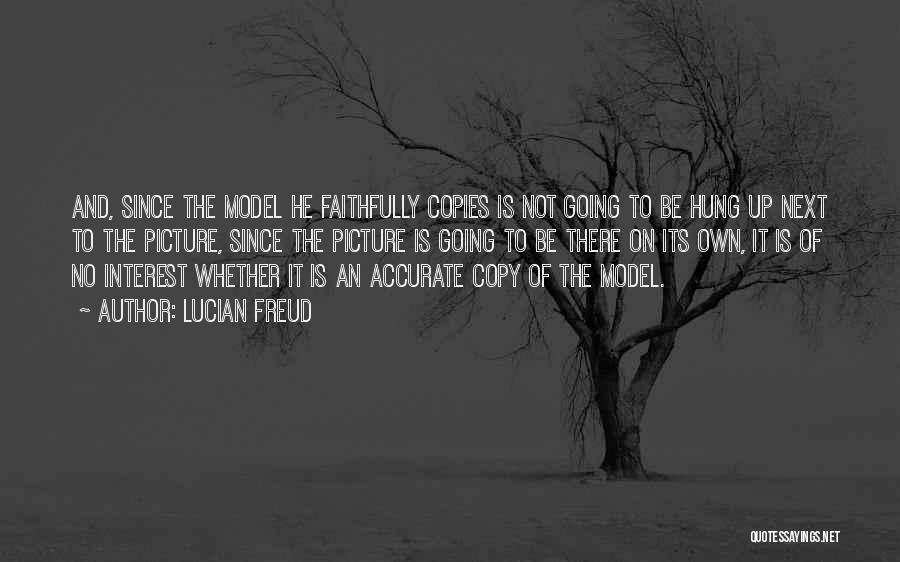 Lucian Freud Quotes: And, Since The Model He Faithfully Copies Is Not Going To Be Hung Up Next To The Picture, Since The
