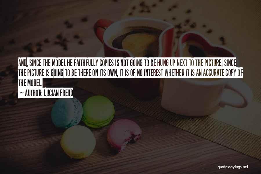Lucian Freud Quotes: And, Since The Model He Faithfully Copies Is Not Going To Be Hung Up Next To The Picture, Since The