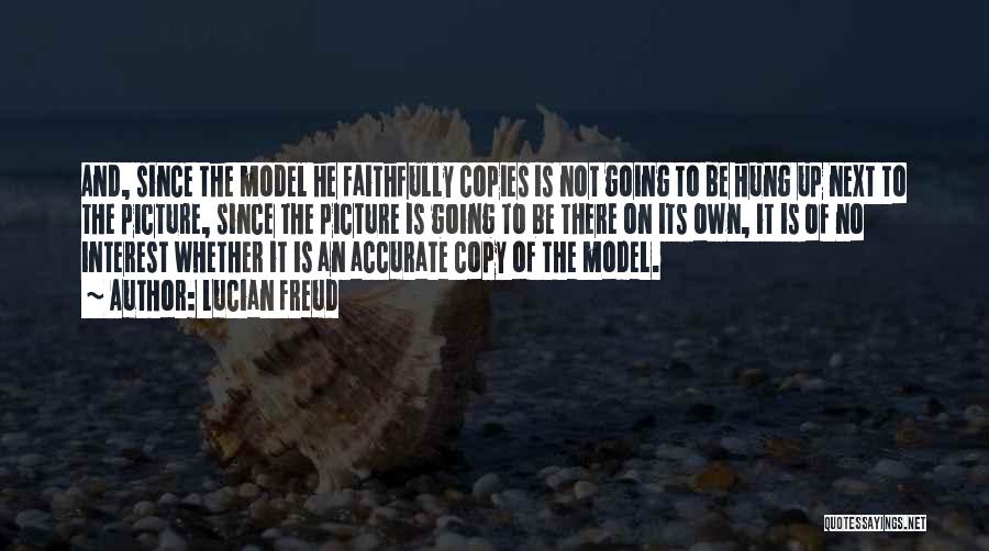 Lucian Freud Quotes: And, Since The Model He Faithfully Copies Is Not Going To Be Hung Up Next To The Picture, Since The