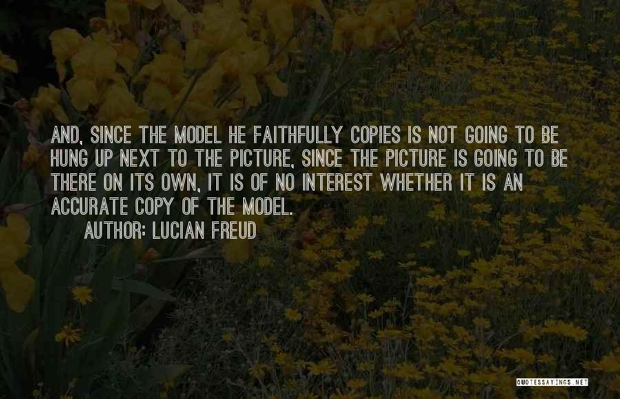 Lucian Freud Quotes: And, Since The Model He Faithfully Copies Is Not Going To Be Hung Up Next To The Picture, Since The