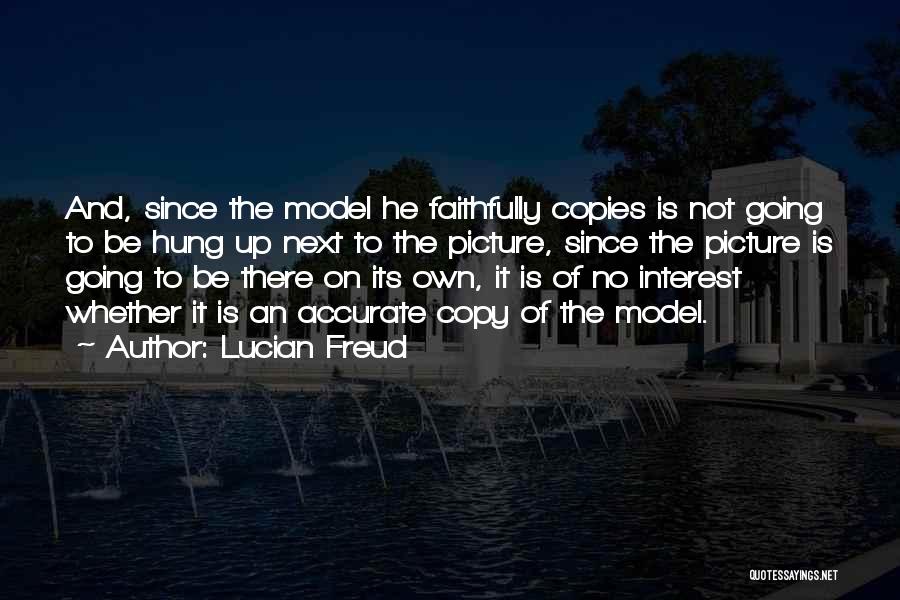 Lucian Freud Quotes: And, Since The Model He Faithfully Copies Is Not Going To Be Hung Up Next To The Picture, Since The