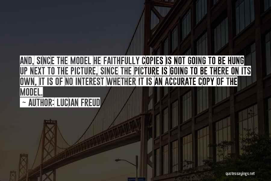 Lucian Freud Quotes: And, Since The Model He Faithfully Copies Is Not Going To Be Hung Up Next To The Picture, Since The