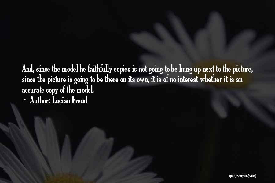 Lucian Freud Quotes: And, Since The Model He Faithfully Copies Is Not Going To Be Hung Up Next To The Picture, Since The