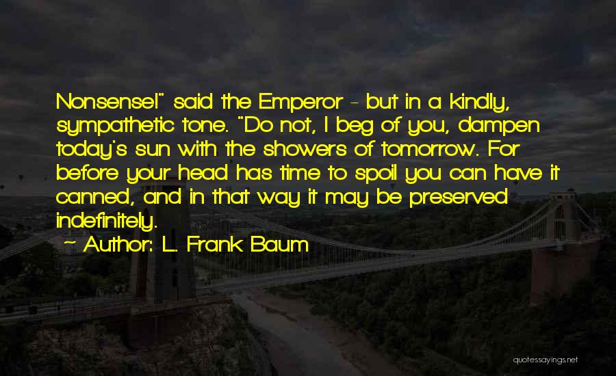 L. Frank Baum Quotes: Nonsense! Said The Emperor - But In A Kindly, Sympathetic Tone. Do Not, I Beg Of You, Dampen Today's Sun