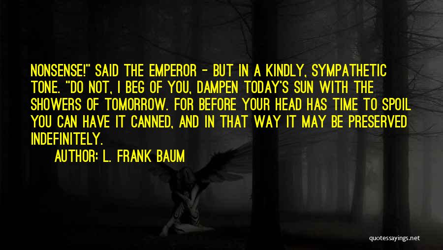 L. Frank Baum Quotes: Nonsense! Said The Emperor - But In A Kindly, Sympathetic Tone. Do Not, I Beg Of You, Dampen Today's Sun