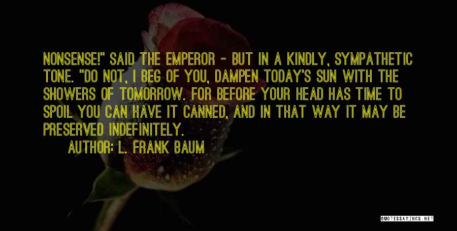 L. Frank Baum Quotes: Nonsense! Said The Emperor - But In A Kindly, Sympathetic Tone. Do Not, I Beg Of You, Dampen Today's Sun