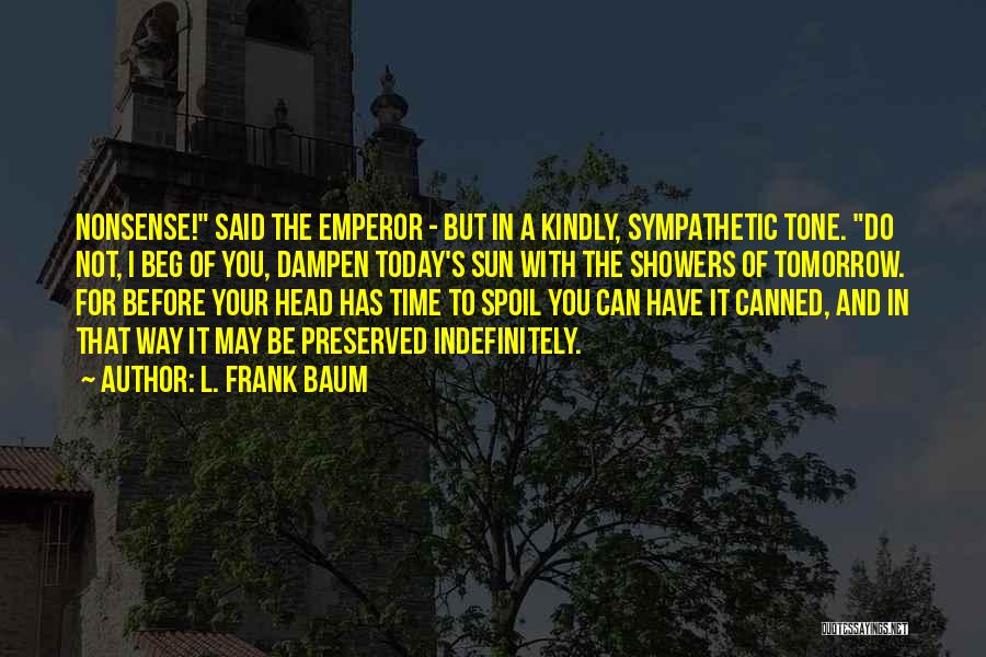 L. Frank Baum Quotes: Nonsense! Said The Emperor - But In A Kindly, Sympathetic Tone. Do Not, I Beg Of You, Dampen Today's Sun