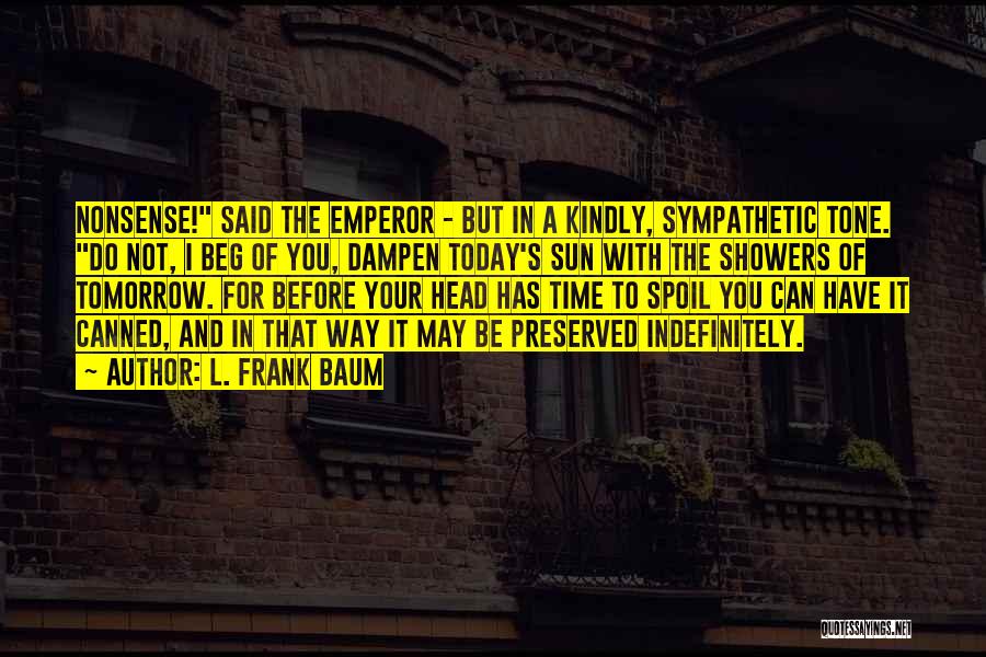 L. Frank Baum Quotes: Nonsense! Said The Emperor - But In A Kindly, Sympathetic Tone. Do Not, I Beg Of You, Dampen Today's Sun