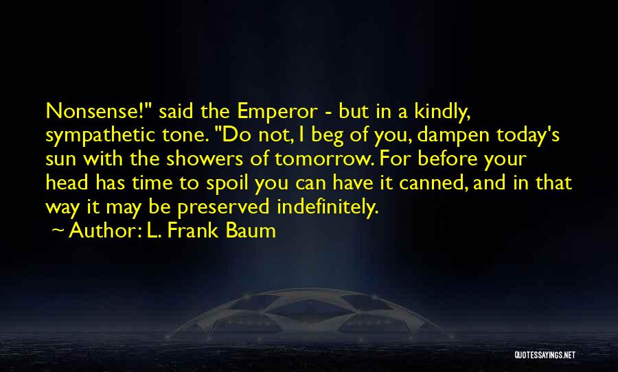 L. Frank Baum Quotes: Nonsense! Said The Emperor - But In A Kindly, Sympathetic Tone. Do Not, I Beg Of You, Dampen Today's Sun