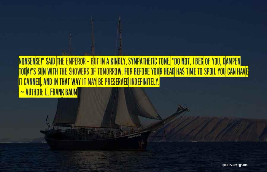 L. Frank Baum Quotes: Nonsense! Said The Emperor - But In A Kindly, Sympathetic Tone. Do Not, I Beg Of You, Dampen Today's Sun