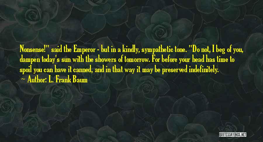 L. Frank Baum Quotes: Nonsense! Said The Emperor - But In A Kindly, Sympathetic Tone. Do Not, I Beg Of You, Dampen Today's Sun