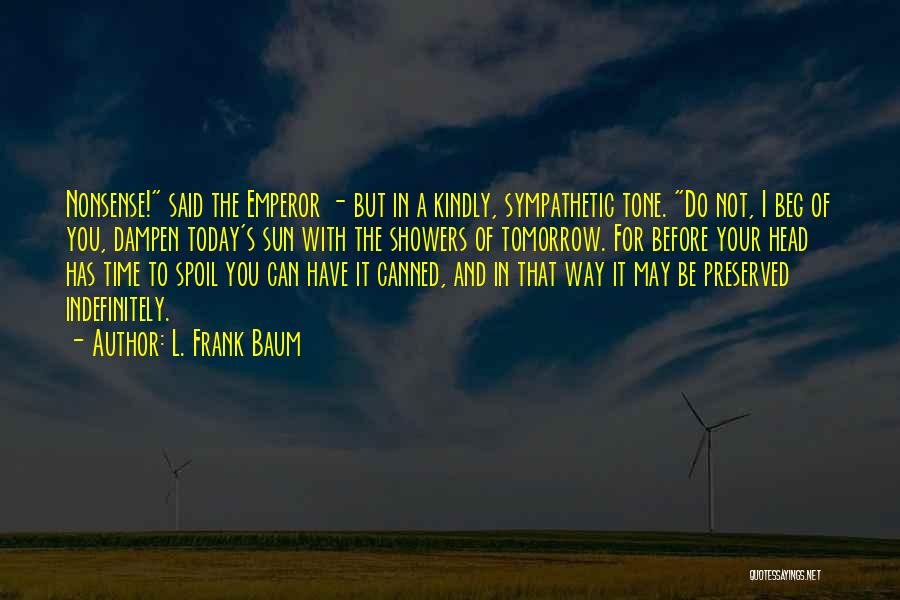 L. Frank Baum Quotes: Nonsense! Said The Emperor - But In A Kindly, Sympathetic Tone. Do Not, I Beg Of You, Dampen Today's Sun