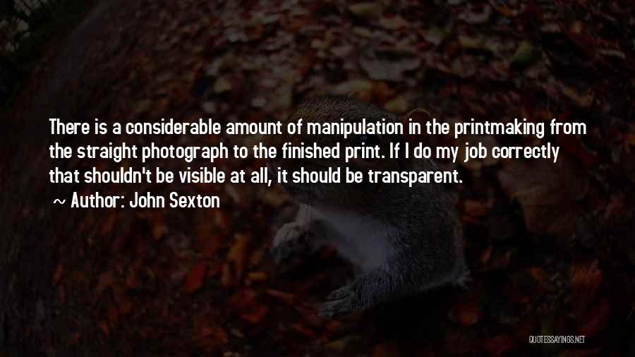 John Sexton Quotes: There Is A Considerable Amount Of Manipulation In The Printmaking From The Straight Photograph To The Finished Print. If I