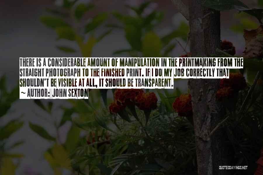 John Sexton Quotes: There Is A Considerable Amount Of Manipulation In The Printmaking From The Straight Photograph To The Finished Print. If I