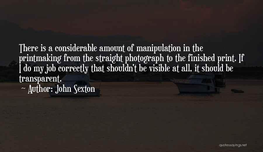 John Sexton Quotes: There Is A Considerable Amount Of Manipulation In The Printmaking From The Straight Photograph To The Finished Print. If I