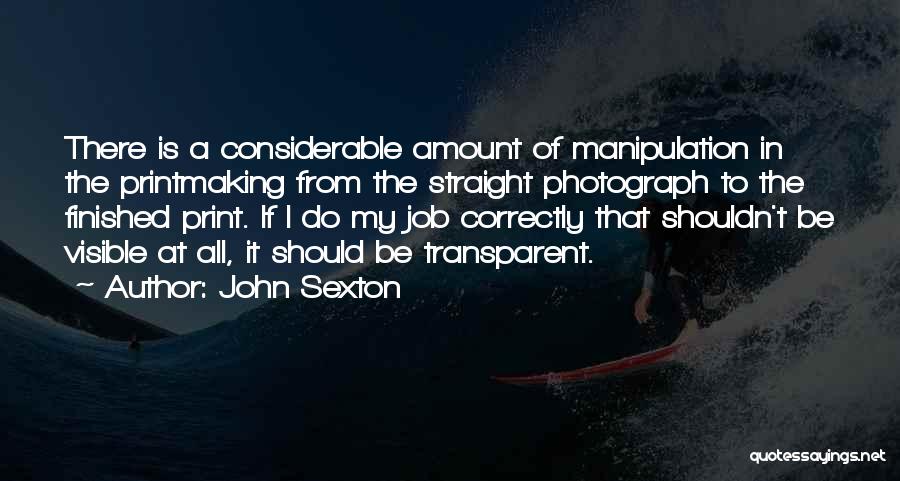 John Sexton Quotes: There Is A Considerable Amount Of Manipulation In The Printmaking From The Straight Photograph To The Finished Print. If I