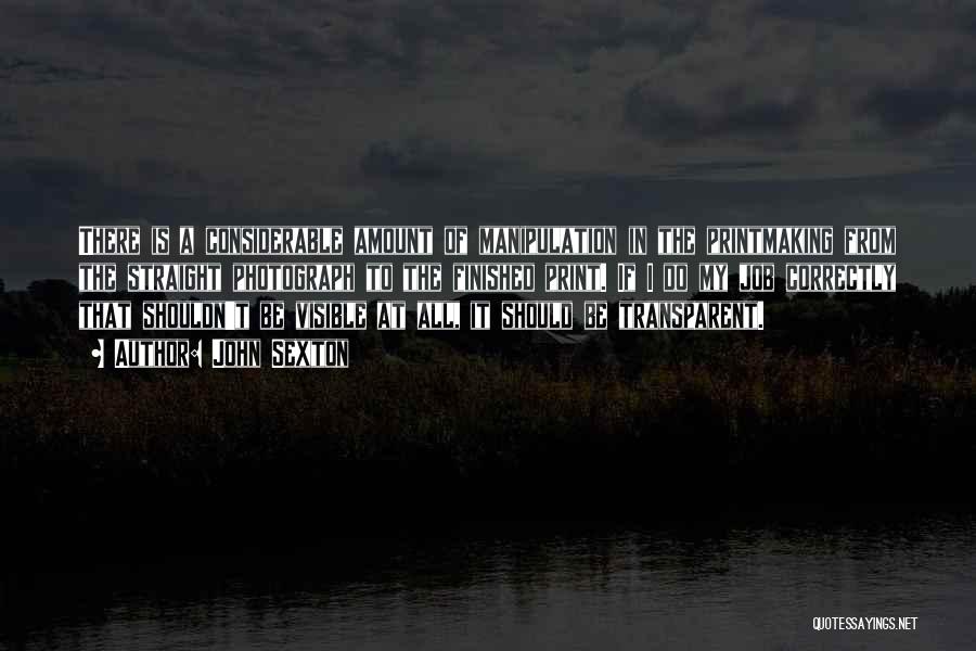 John Sexton Quotes: There Is A Considerable Amount Of Manipulation In The Printmaking From The Straight Photograph To The Finished Print. If I