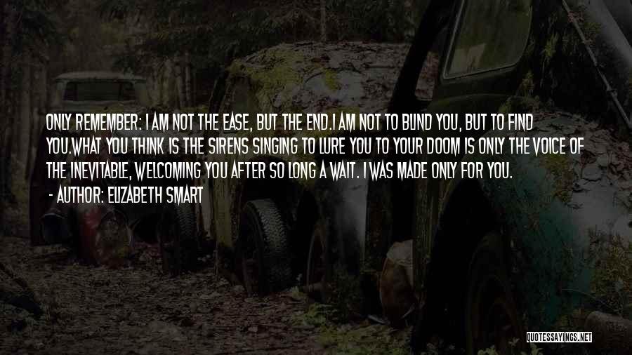 Elizabeth Smart Quotes: Only Remember: I Am Not The Ease, But The End.i Am Not To Blind You, But To Find You.what You