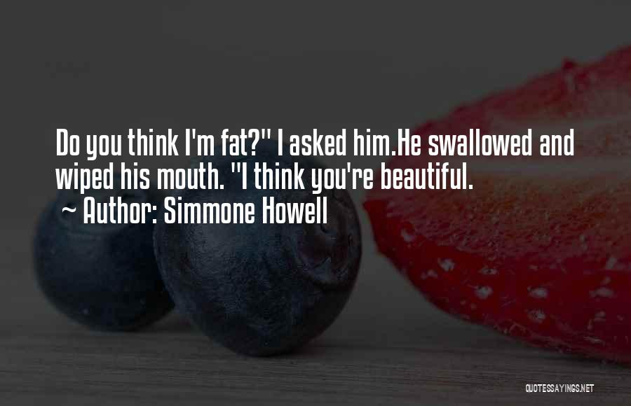 Simmone Howell Quotes: Do You Think I'm Fat? I Asked Him.he Swallowed And Wiped His Mouth. I Think You're Beautiful.