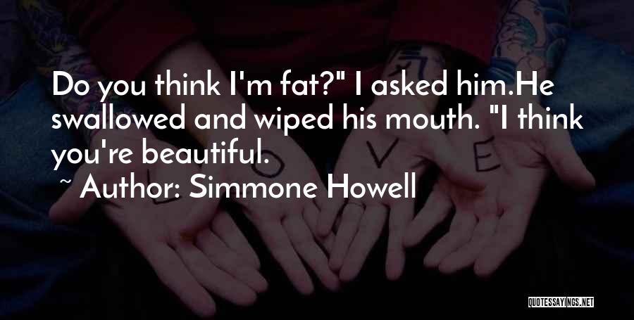 Simmone Howell Quotes: Do You Think I'm Fat? I Asked Him.he Swallowed And Wiped His Mouth. I Think You're Beautiful.