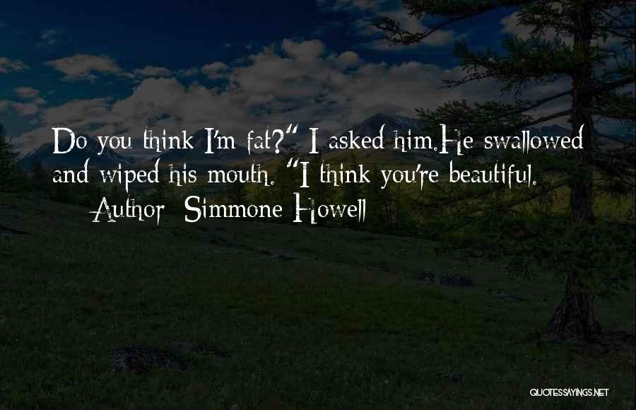 Simmone Howell Quotes: Do You Think I'm Fat? I Asked Him.he Swallowed And Wiped His Mouth. I Think You're Beautiful.