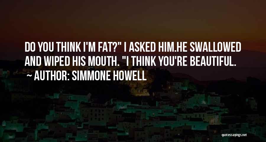 Simmone Howell Quotes: Do You Think I'm Fat? I Asked Him.he Swallowed And Wiped His Mouth. I Think You're Beautiful.